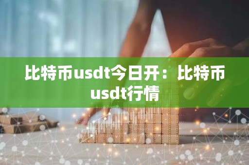 比特币usdt今日开：比特币usdt行情