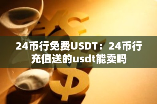 24币行免费USDT：24币行充值送的usdt能卖吗
