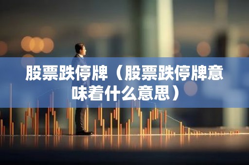 股票跌停牌（股票跌停牌意味着什么意思）