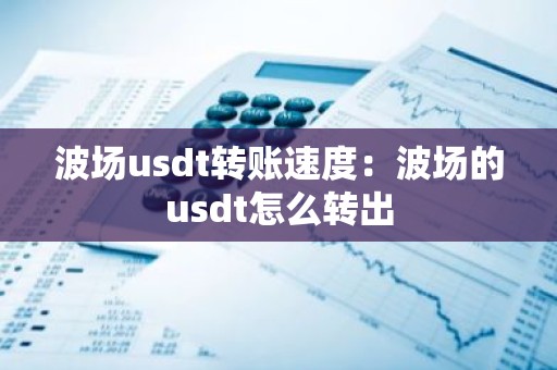 波场usdt转账速度：波场的usdt怎么转出