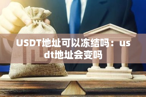 USDT地址可以冻结吗：usdt地址会变吗