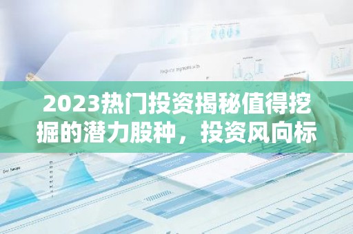2023热门投资揭秘值得挖掘的潜力股种，投资风向标一览