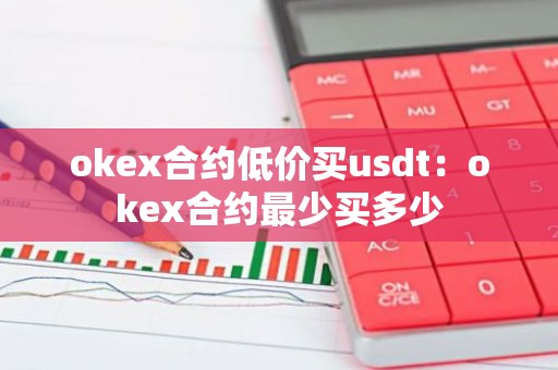 okex合约低价买usdt：okex合约最少买多少