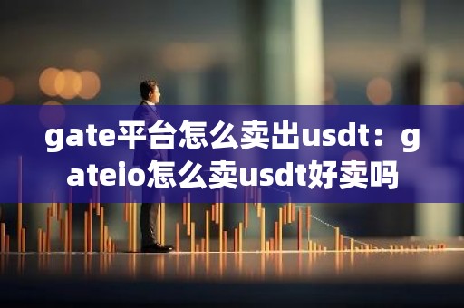 gate平台怎么卖出usdt：gateio怎么卖usdt好卖吗