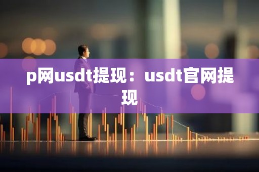 p网usdt提现：usdt官网提现