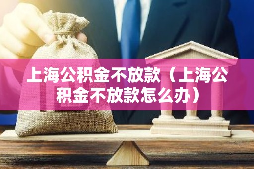 上海公积金不放款（上海公积金不放款怎么办）