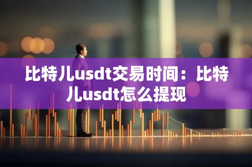 比特儿usdt交易时间：比特儿usdt怎么提现