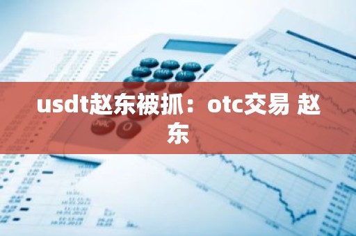 usdt赵东被抓：otc交易 赵东