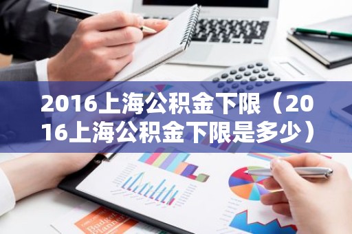 2016上海公积金下限（2016上海公积金下限是多少）