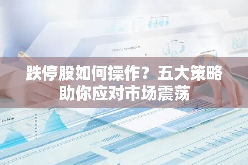 跌停股如何操作？五大策略助你应对市场震荡