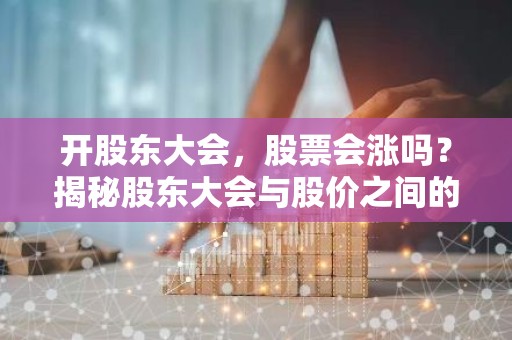 开股东大会，股票会涨吗？揭秘股东大会与股价之间的关系