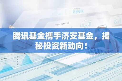 腾讯基金携手济安基金，揭秘投资新动向！