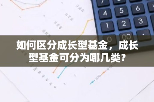 如何区分成长型基金，成长型基金可分为哪几类？