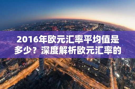 2016年欧元汇率平均值是多少？深度解析欧元汇率的波动与影响