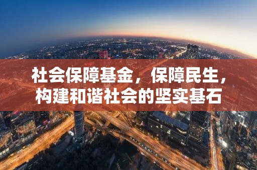 社会保障基金，保障民生，构建和谐社会的坚实基石