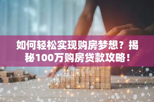 如何轻松实现购房梦想？揭秘100万购房贷款攻略！