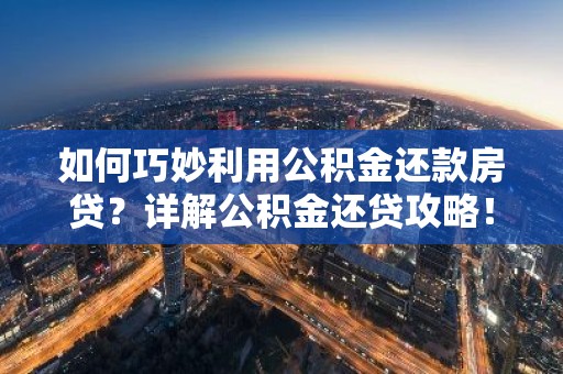 如何巧妙利用公积金还款房贷？详解公积金还贷攻略！