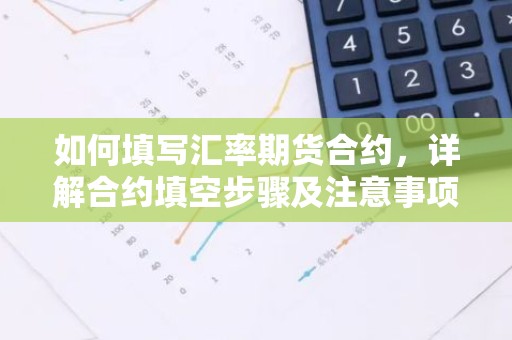 如何填写汇率期货合约，详解合约填空步骤及注意事项
