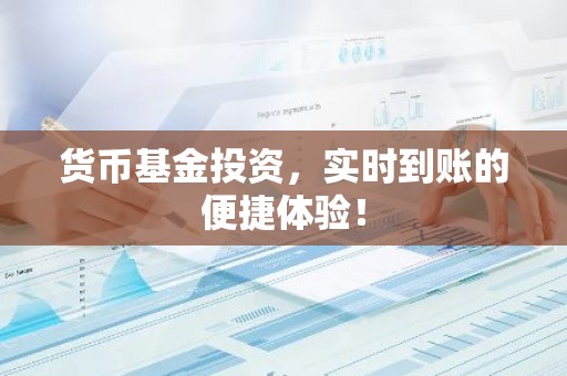 货币基金投资，实时到账的便捷体验！
