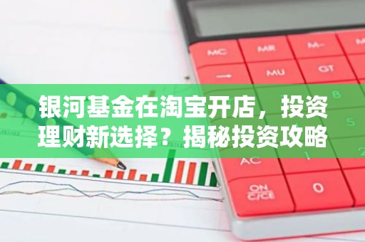 银河基金在淘宝开店，投资理财新选择？揭秘投资攻略！
