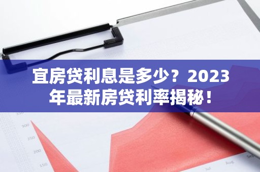 宜房贷利息是多少？2023年最新房贷利率揭秘！