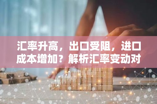 汇率升高，出口受阻，进口成本增加？解析汇率变动对进出口的影响