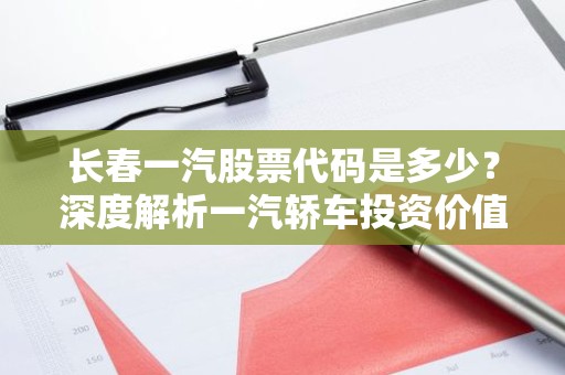 长春一汽股票代码是多少？深度解析一汽轿车投资价值