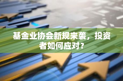 基金业协会新规来袭，投资者如何应对？