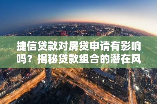 捷信贷款对房贷申请有影响吗？揭秘贷款组合的潜在风险