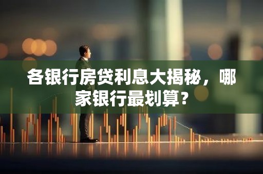 各银行房贷利息大揭秘，哪家银行最划算？