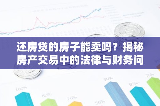 还房贷的房子能卖吗？揭秘房产交易中的法律与财务问题