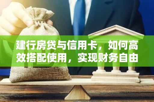 建行房贷与信用卡，如何高效搭配使用，实现财务自由？