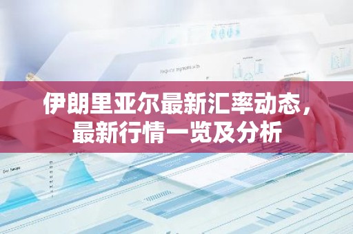 伊朗里亚尔最新汇率动态，最新行情一览及分析