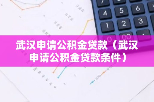 武汉申请公积金贷款（武汉申请公积金贷款条件）