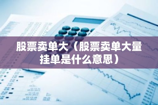 股票卖单大（股票卖单大量挂单是什么意思）