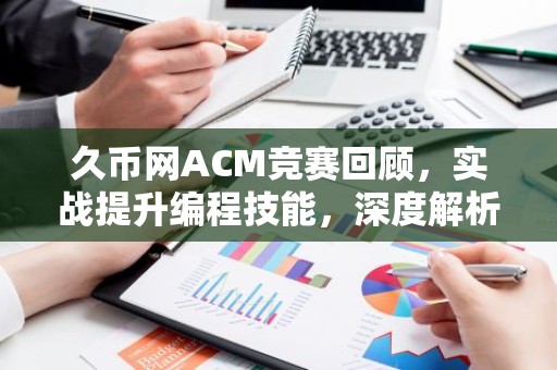 久币网ACM竞赛回顾，实战提升编程技能，深度解析竞赛亮点
