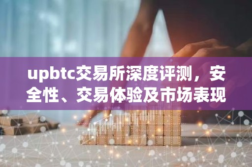 upbtc交易所深度评测，安全性、交易体验及市场表现解析