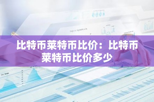 比特币莱特币比价：比特币莱特币比价多少