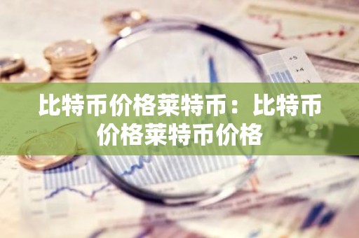 比特币价格莱特币：比特币价格莱特币价格