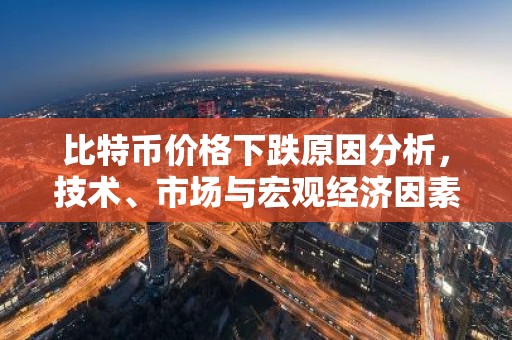 比特币价格下跌原因分析，技术、市场与宏观经济因素