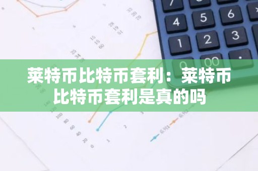 莱特币比特币套利：莱特币比特币套利是真的吗