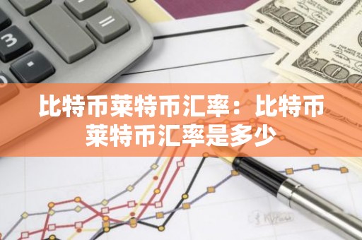 比特币莱特币汇率：比特币莱特币汇率是多少