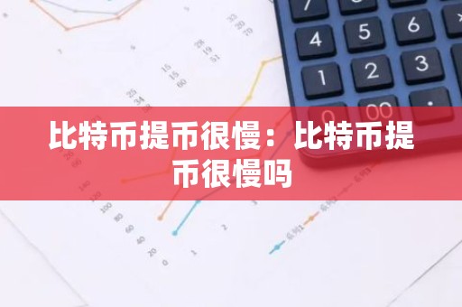 比特币提币很慢：比特币提币很慢吗