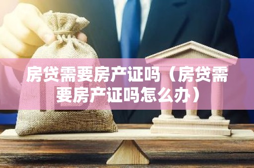 房贷需要房产证吗（房贷需要房产证吗怎么办）
