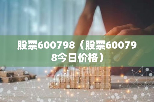 股票600798（股票600798今日价格）