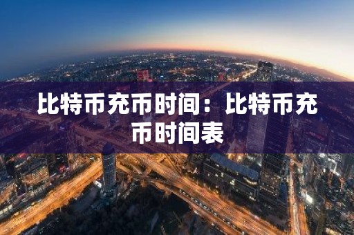 比特币充币时间：比特币充币时间表