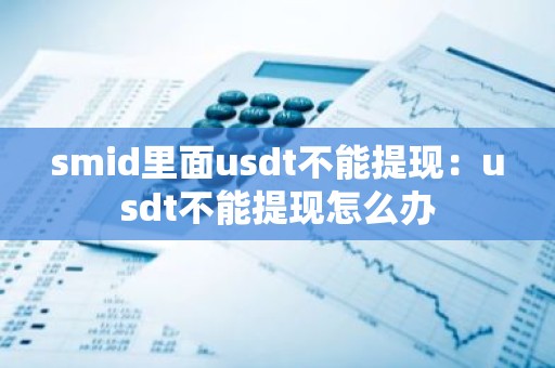 smid里面usdt不能提现：usdt不能提现怎么办
