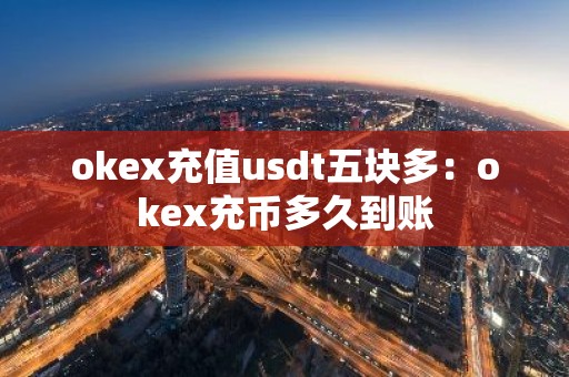 okex充值usdt五块多：okex充币多久到账