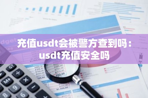 充值usdt会被警方查到吗：usdt充值安全吗