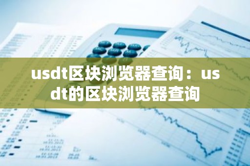 usdt区块浏览器查询：usdt的区块浏览器查询